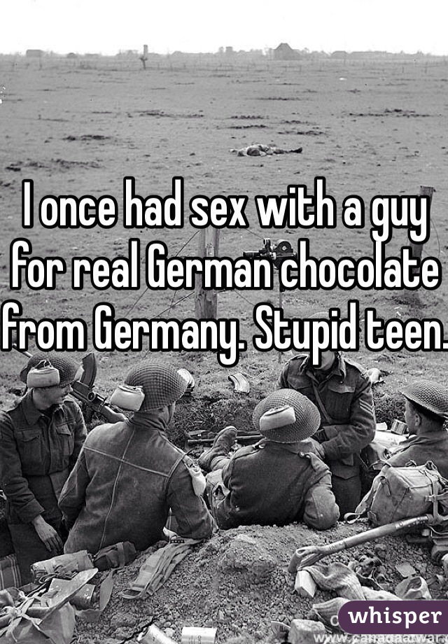 I once had sex with a guy for real German chocolate from Germany. Stupid teen.