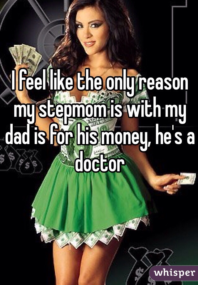 I feel like the only reason my stepmom is with my dad is for his money, he's a doctor 