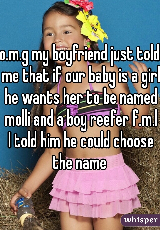 o.m.g my boyfriend just told me that if our baby is a girl he wants her to be named molli and a boy reefer f.m.l I told him he could choose the name 