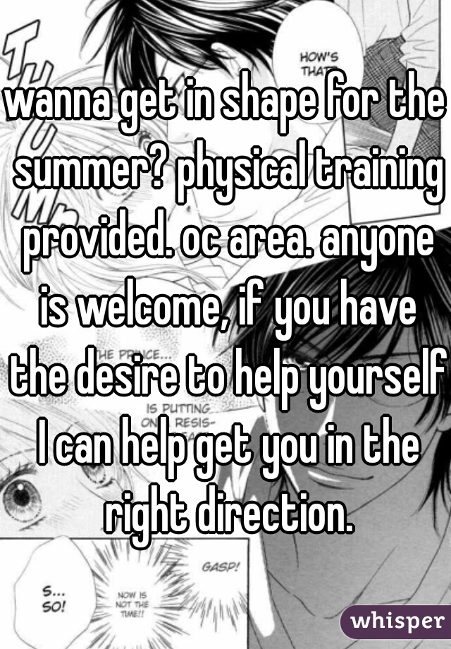 wanna get in shape for the summer? physical training provided. oc area. anyone is welcome, if you have the desire to help yourself I can help get you in the right direction.