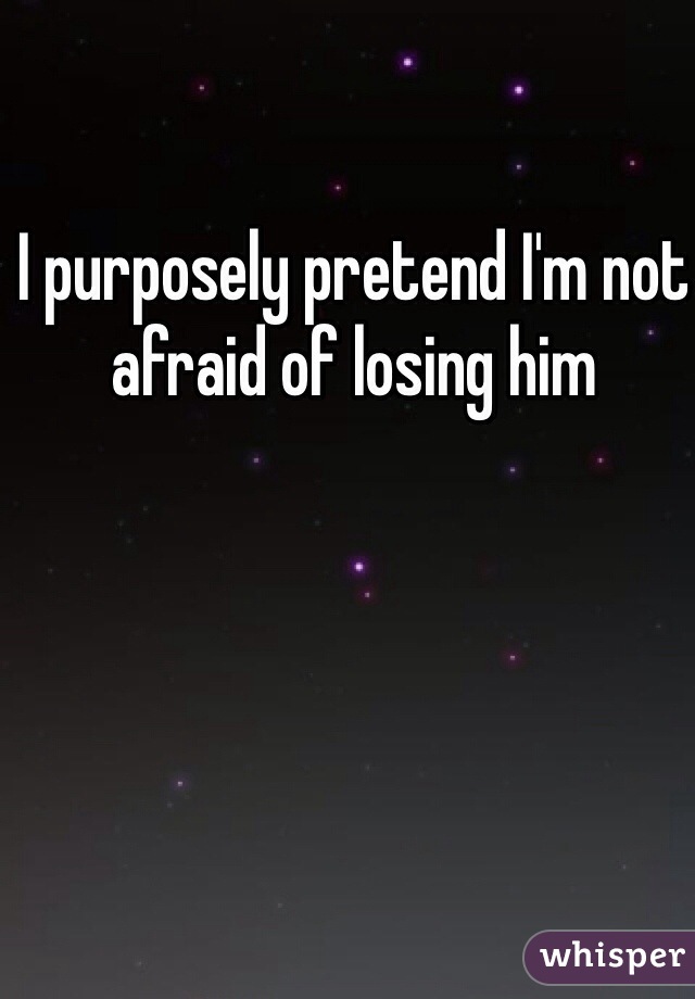 I purposely pretend I'm not afraid of losing him 
