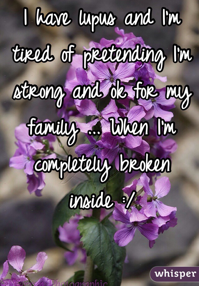 I have lupus and I'm tired of pretending I'm strong and ok for my family ... When I'm completely broken inside :/