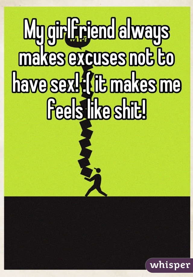 My girlfriend always makes excuses not to have sex! :( it makes me feels like shit!