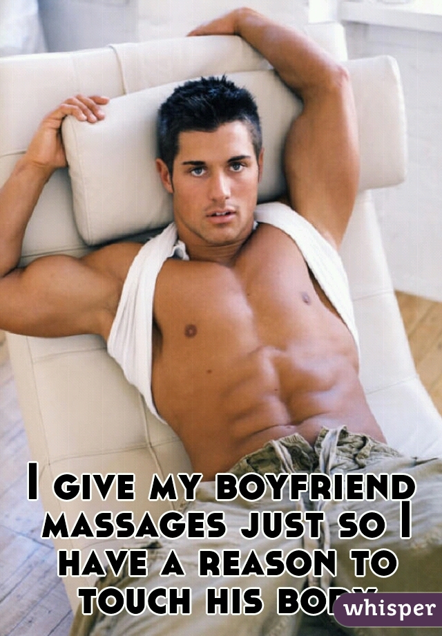 I give my boyfriend massages just so I have a reason to touch his body