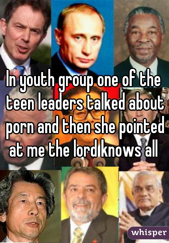 In youth group one of the teen leaders talked about porn and then she pointed at me the lord knows all 
