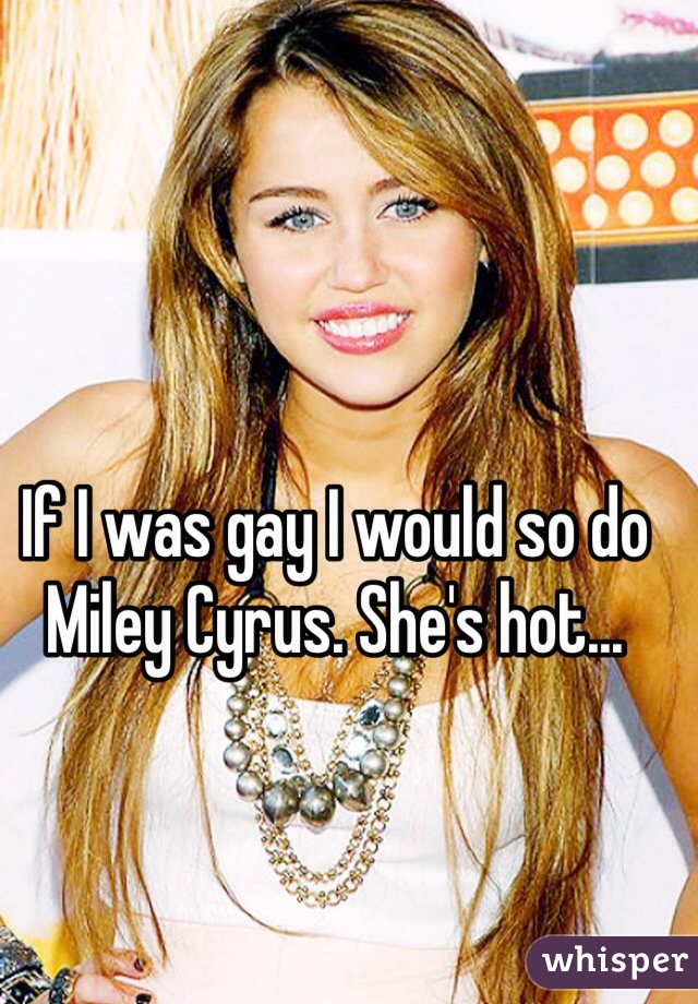If I was gay I would so do Miley Cyrus. She's hot...