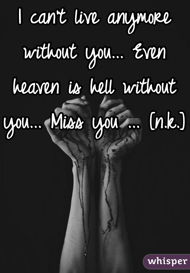 I can't live anymore without you... Even heaven is hell without you... Miss you ... [n.k.]