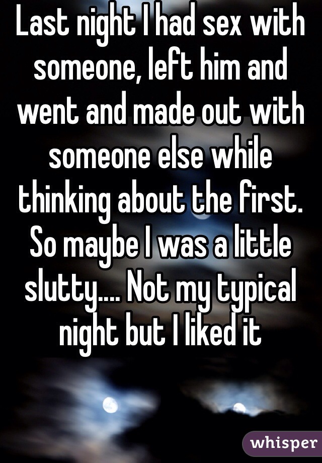 Last night I had sex with someone, left him and went and made out with someone else while thinking about the first. So maybe I was a little slutty.... Not my typical night but I liked it 