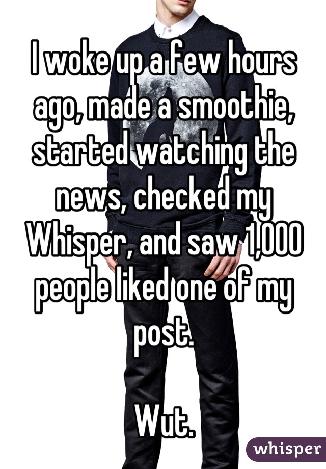 I woke up a few hours ago, made a smoothie, started watching the news, checked my Whisper, and saw 1,000 people liked one of my post. 

Wut.