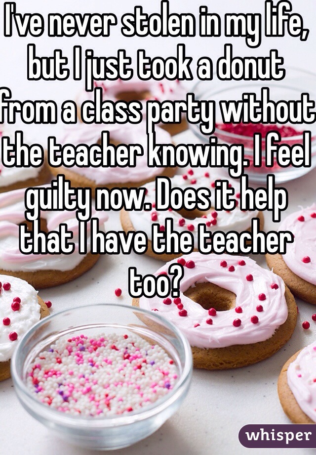 I've never stolen in my life, but I just took a donut from a class party without the teacher knowing. I feel guilty now. Does it help that I have the teacher too?