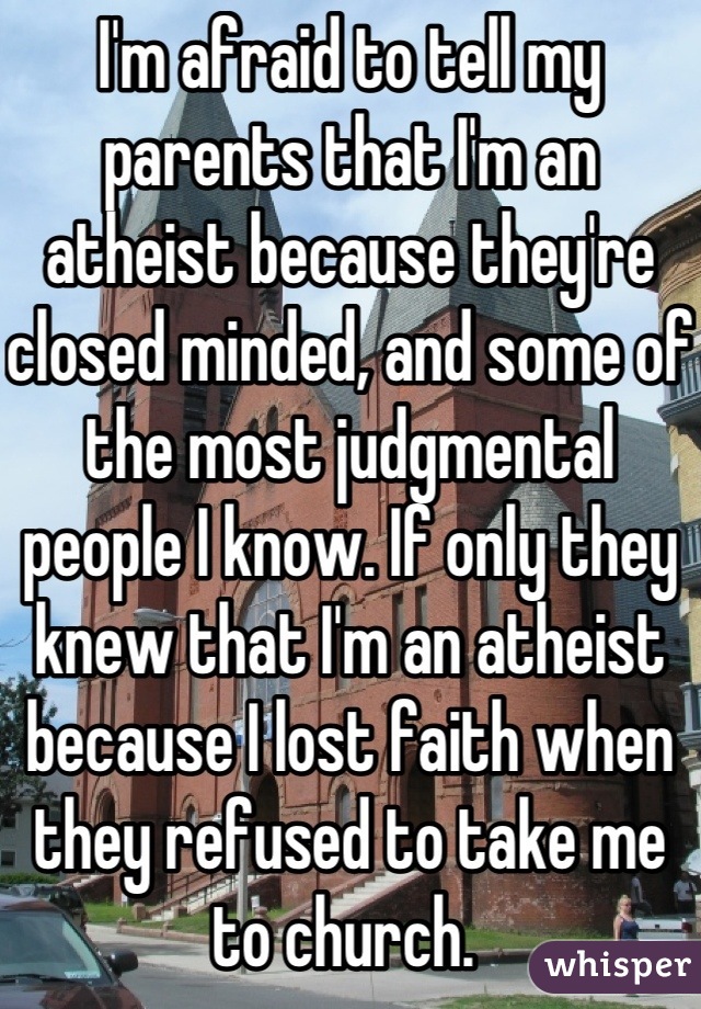 I'm afraid to tell my parents that I'm an atheist because they're closed minded, and some of the most judgmental people I know. If only they knew that I'm an atheist because I lost faith when they refused to take me to church. 