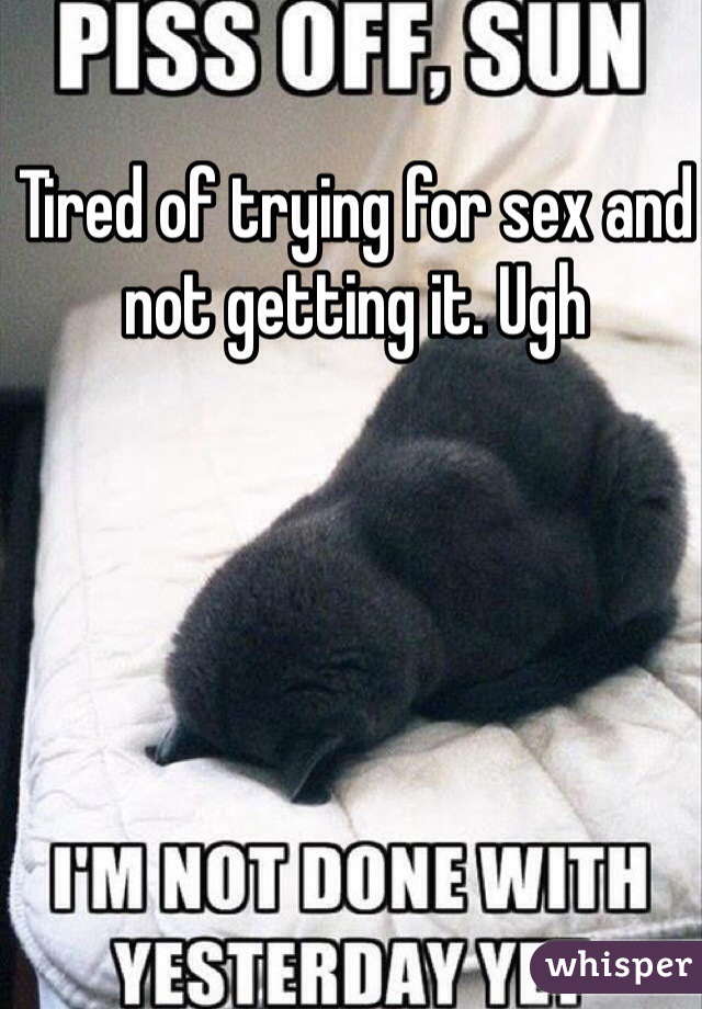 Tired of trying for sex and not getting it. Ugh 