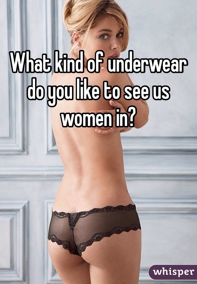 What kind of underwear do you like to see us women in? 