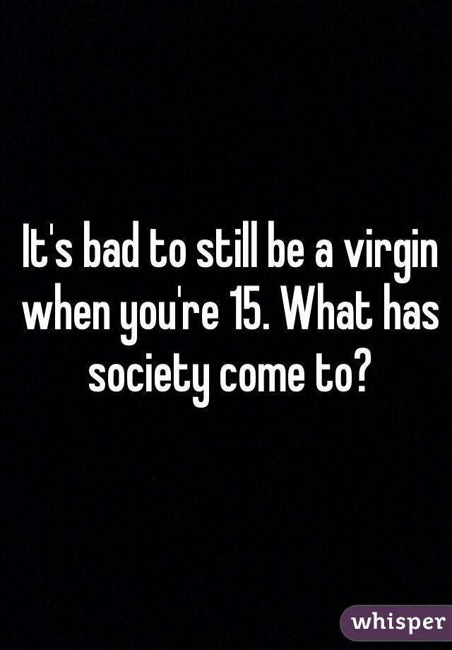 It's bad to still be a virgin when you're 15. What has society come to?