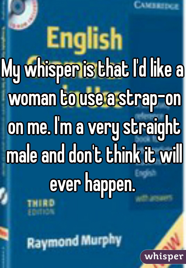 My whisper is that I'd like a woman to use a strap-on on me. I'm a very straight male and don't think it will ever happen. 