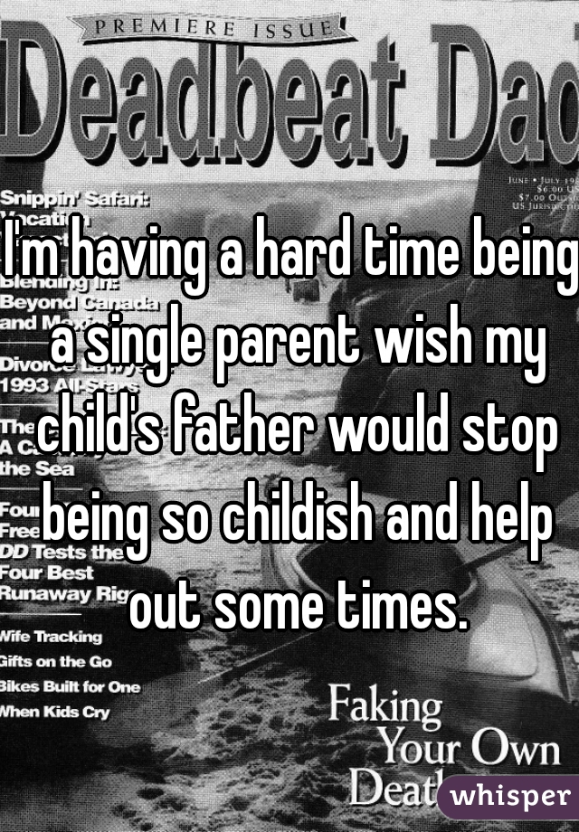 I'm having a hard time being a single parent wish my child's father would stop being so childish and help out some times.