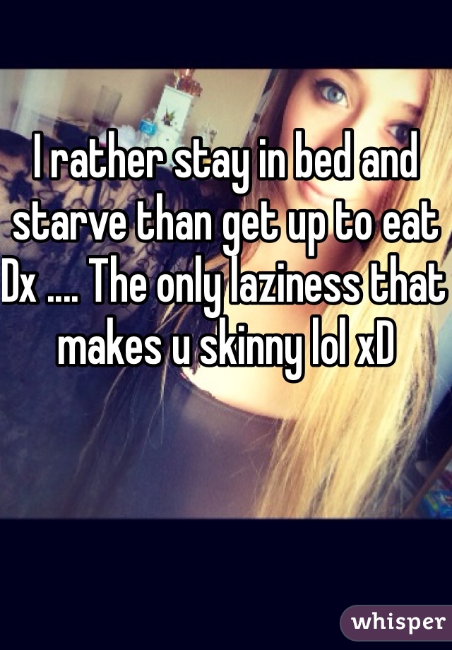 I rather stay in bed and starve than get up to eat Dx .... The only laziness that makes u skinny lol xD 