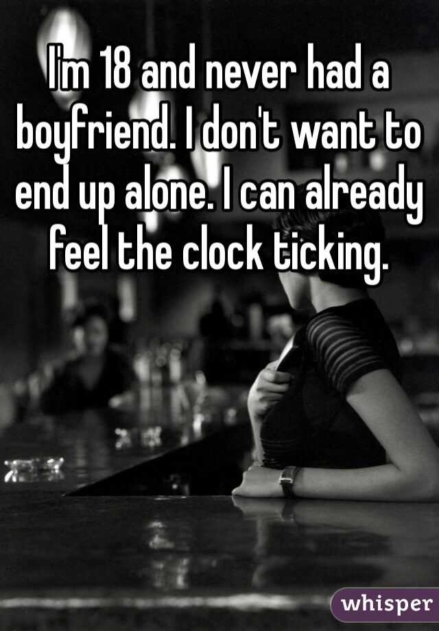 I'm 18 and never had a boyfriend. I don't want to end up alone. I can already feel the clock ticking.