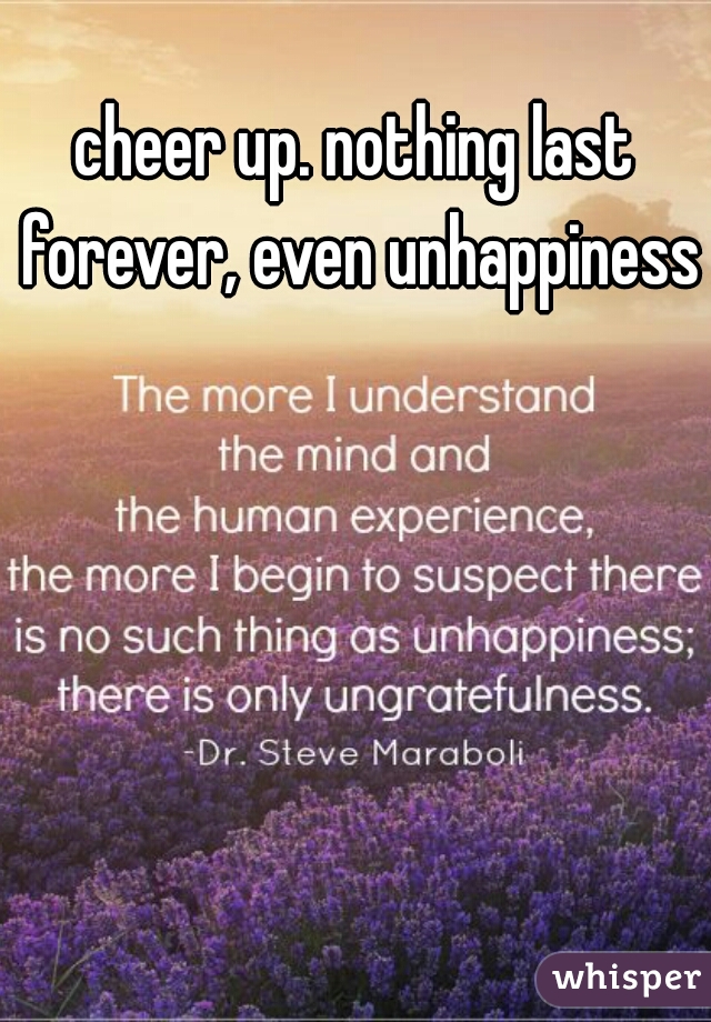 cheer up. nothing last forever, even unhappiness.