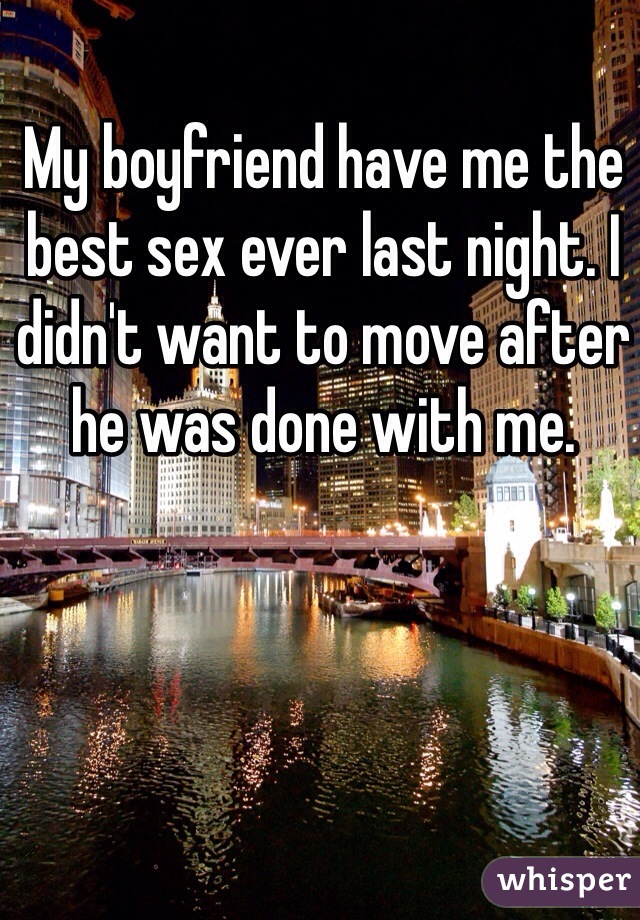My boyfriend have me the best sex ever last night. I didn't want to move after he was done with me.