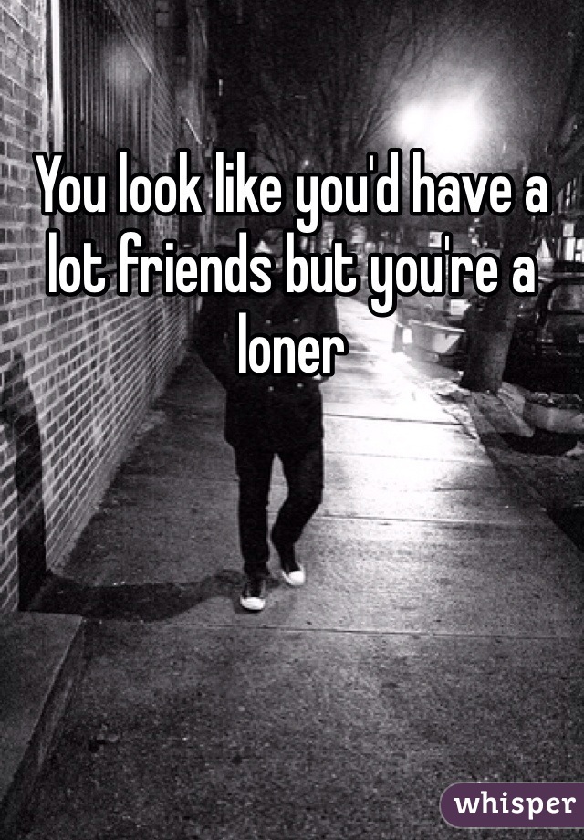 You look like you'd have a lot friends but you're a loner