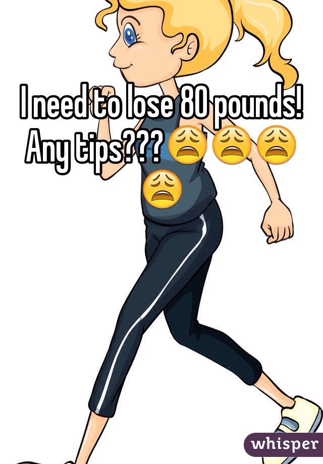 I need to lose 80 pounds! Any tips???😩😩😩😩