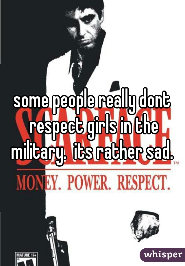 some people really dont respect girls in the military.  its rather sad. 