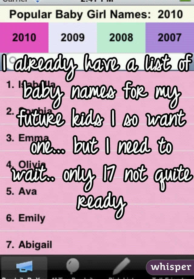 I already have a list of baby names for my future kids I so want one... but I need to wait.. only 17 not quite ready