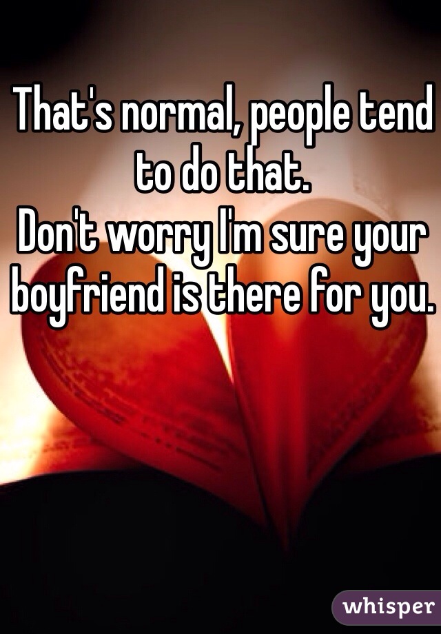 That's normal, people tend to do that. 
Don't worry I'm sure your boyfriend is there for you. 