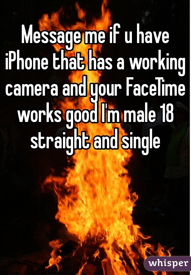 Message me if u have iPhone that has a working camera and your FaceTime works good I'm male 18 straight and single