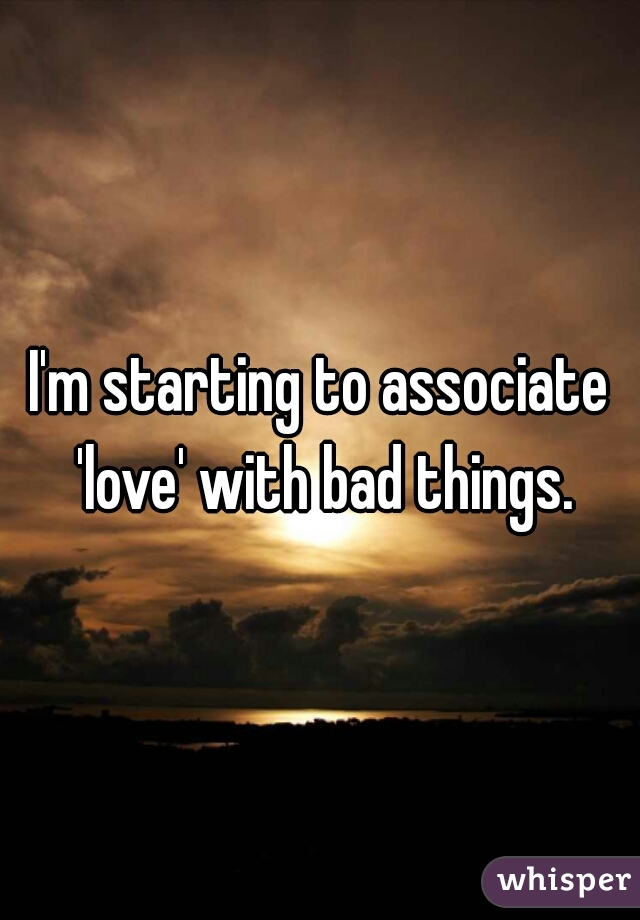 I'm starting to associate 'love' with bad things.