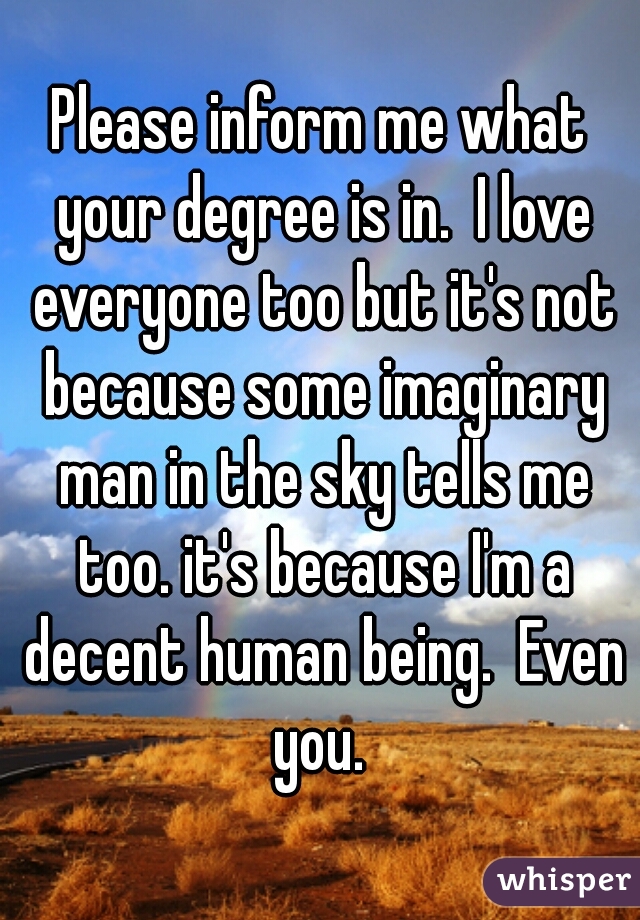 Please inform me what your degree is in.  I love everyone too but it's not because some imaginary man in the sky tells me too. it's because I'm a decent human being.  Even you. 