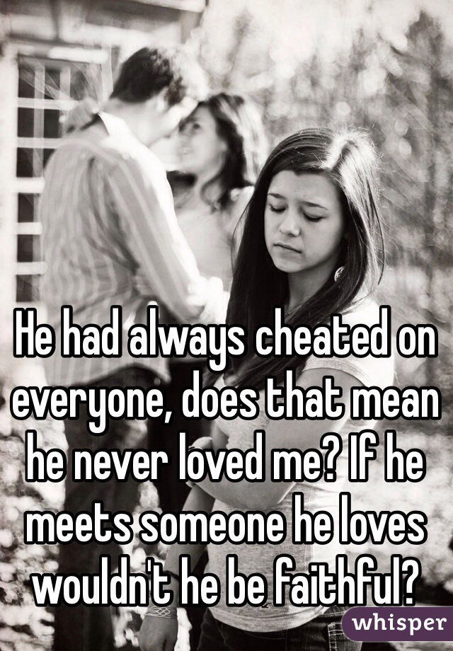 He had always cheated on everyone, does that mean he never loved me? If he meets someone he loves wouldn't he be faithful?