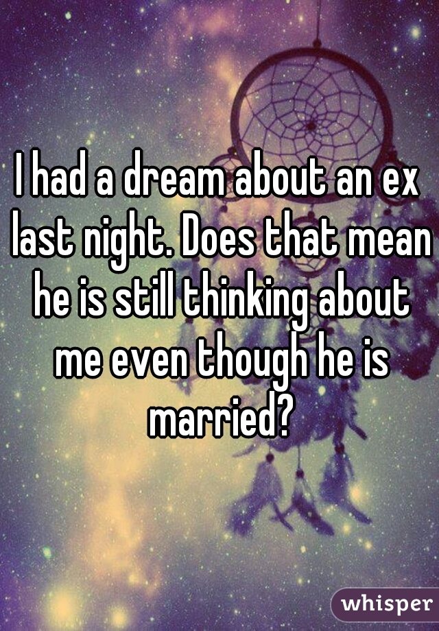 I had a dream about an ex last night. Does that mean he is still thinking about me even though he is married?