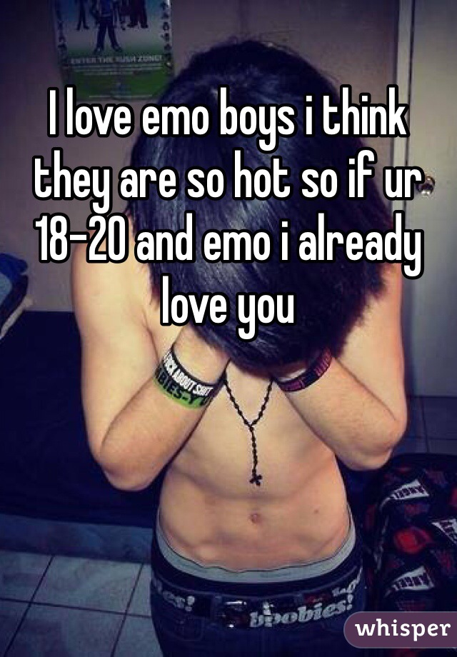 I love emo boys i think they are so hot so if ur 18-20 and emo i already love you