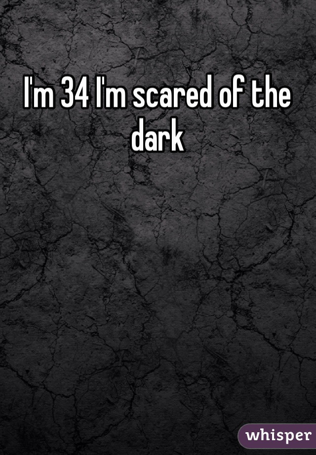 I'm 34 I'm scared of the dark
