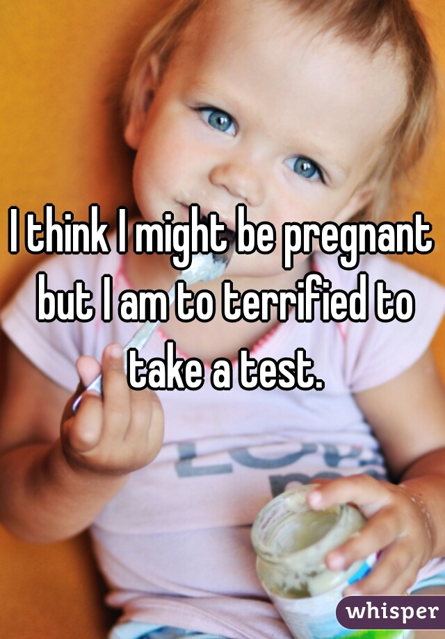 I think I might be pregnant but I am to terrified to take a test.