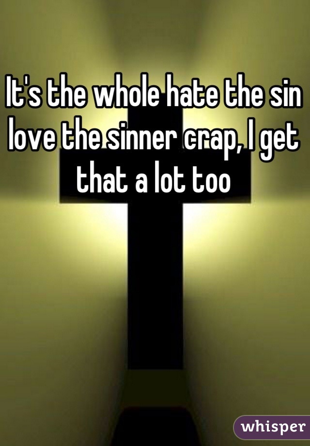 It's the whole hate the sin love the sinner crap, I get that a lot too