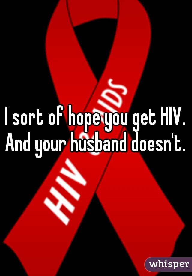 I sort of hope you get HIV. And your husband doesn't. 