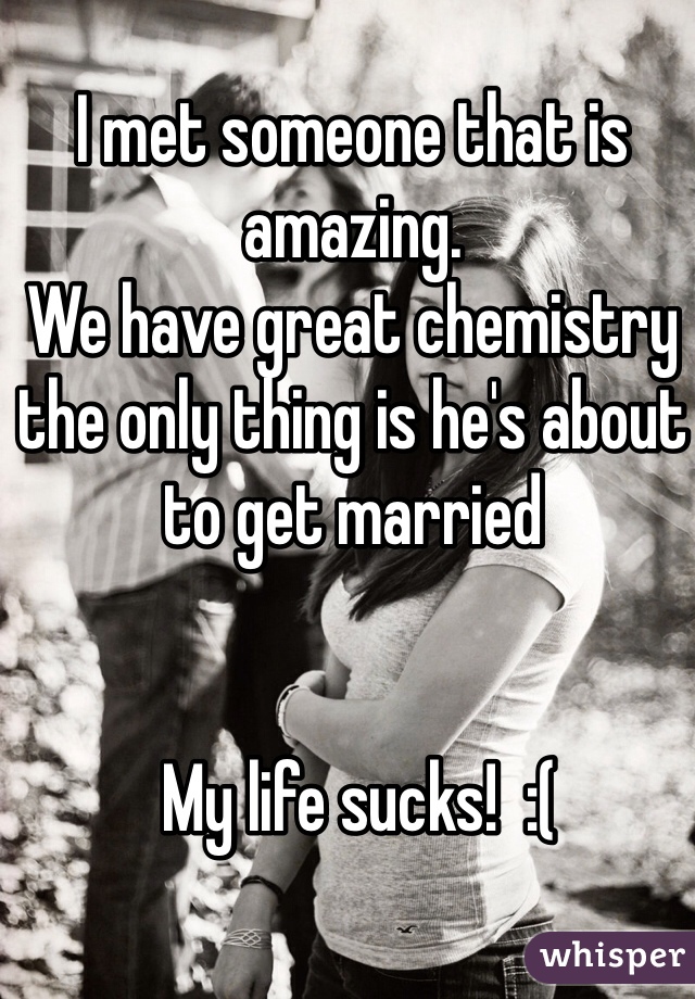 I met someone that is amazing. 
We have great chemistry the only thing is he's about to get married


 My life sucks!  :( 