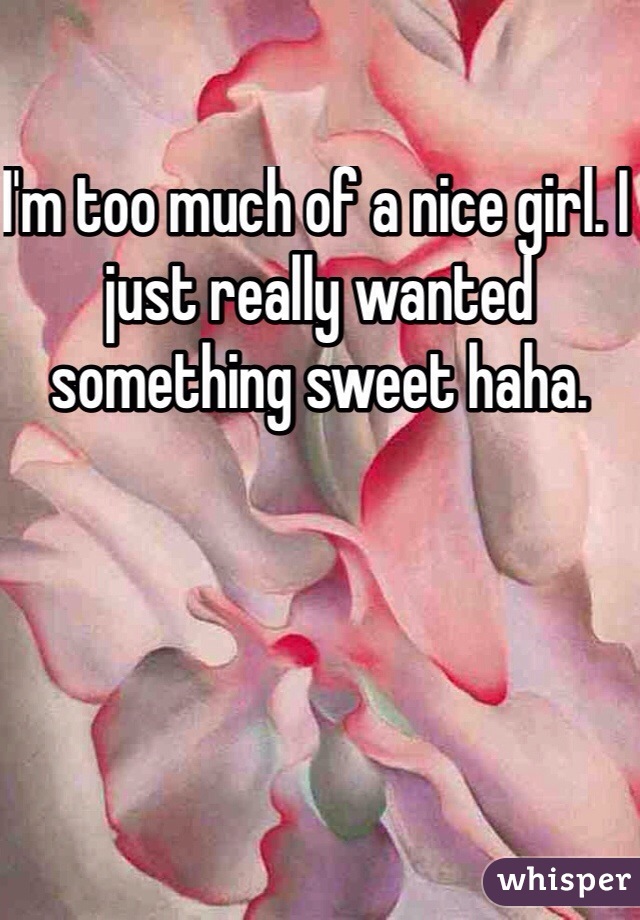 I'm too much of a nice girl. I just really wanted something sweet haha. 