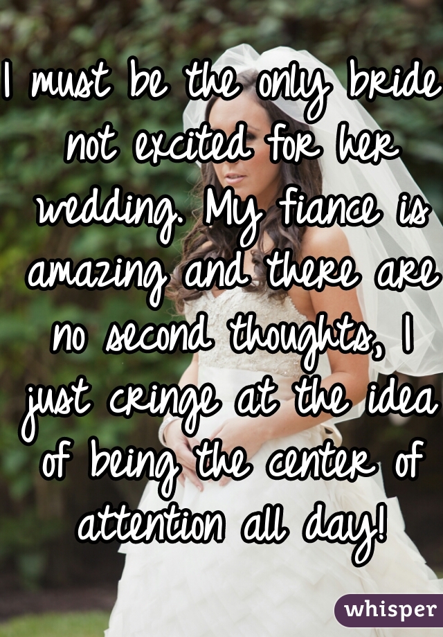 I must be the only bride not excited for her wedding. My fiance is amazing and there are no second thoughts, I just cringe at the idea of being the center of attention all day!
