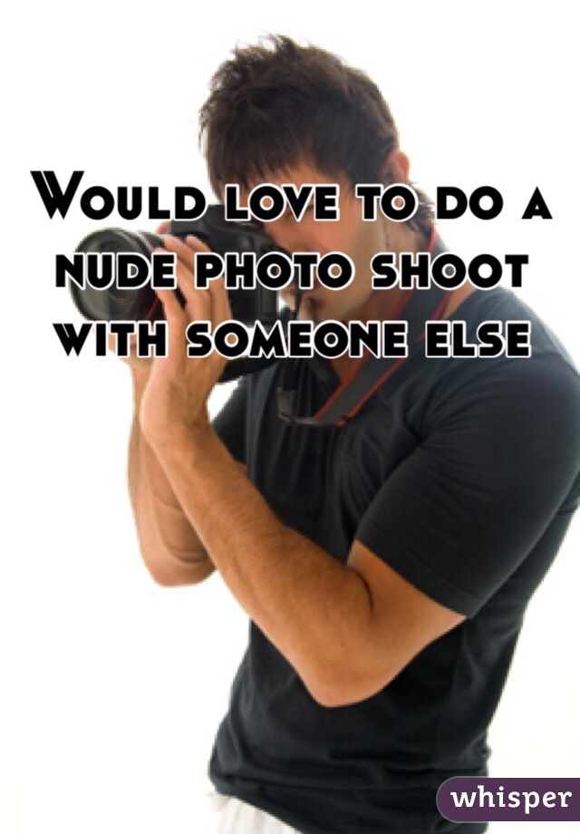 Would love to do a nude photo shoot with someone else 