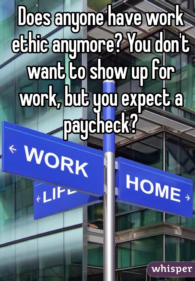 Does anyone have work ethic anymore? You don't want to show up for work, but you expect a paycheck?