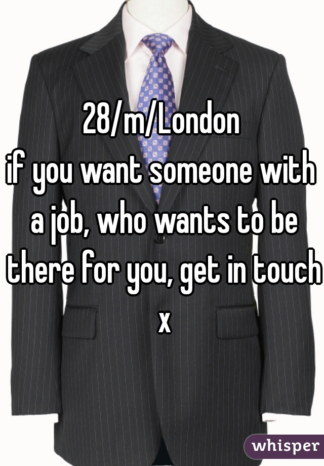 28/m/London
if you want someone with a job, who wants to be there for you, get in touch x