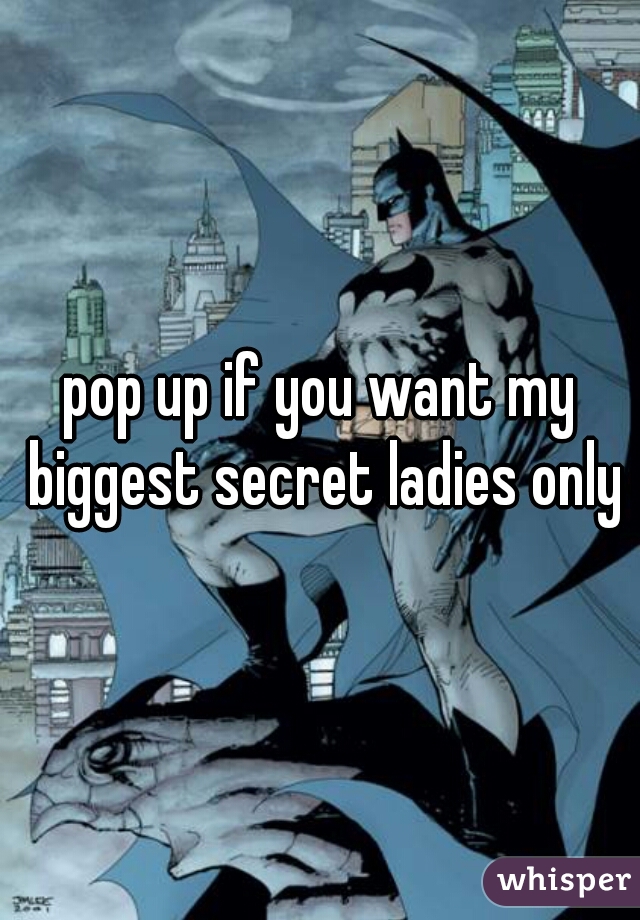 pop up if you want my biggest secret ladies only