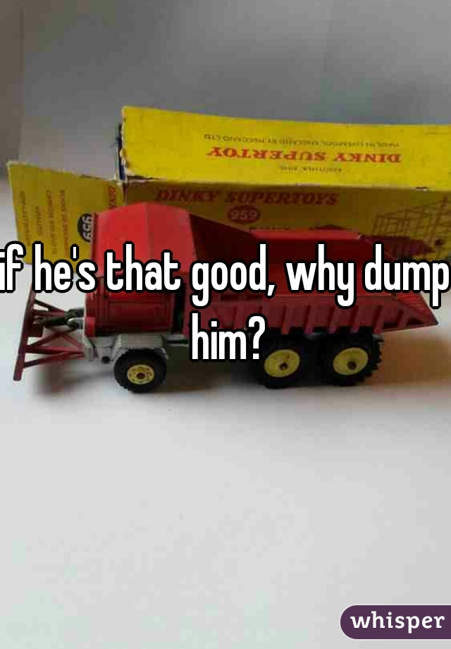 if he's that good, why dump him?