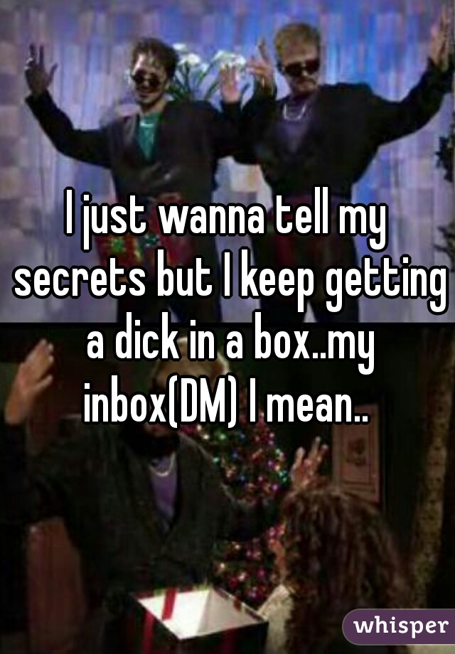 I just wanna tell my secrets but I keep getting a dick in a box..my inbox(DM) I mean.. 