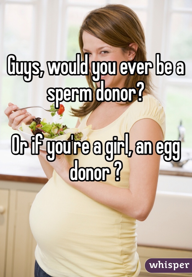 

Guys, would you ever be a sperm donor? 

Or if you're a girl, an egg donor ?