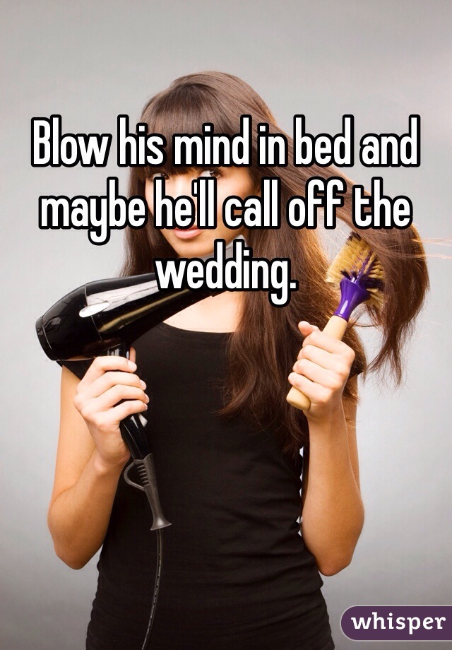 Blow his mind in bed and maybe he'll call off the wedding. 